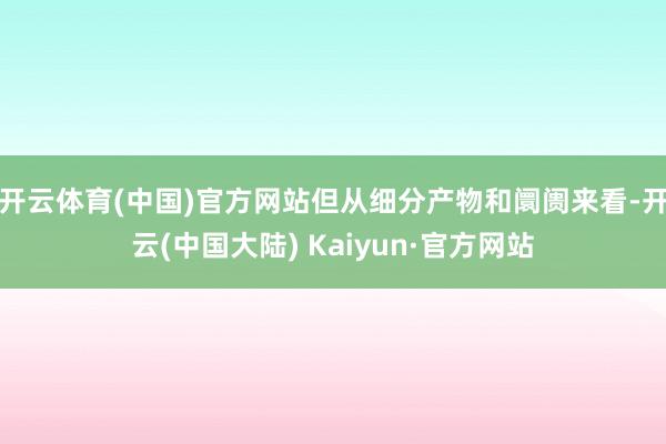 开云体育(中国)官方网站但从细分产物和阛阓来看-开云(中国大陆) Kaiyun·官方网站