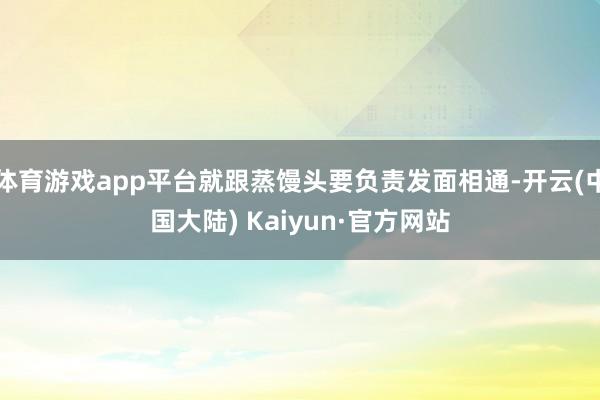 体育游戏app平台就跟蒸馒头要负责发面相通-开云(中国大陆) Kaiyun·官方网站