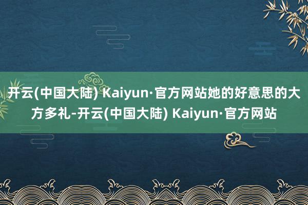 开云(中国大陆) Kaiyun·官方网站她的好意思的大方多礼-开云(中国大陆) Kaiyun·官方网站