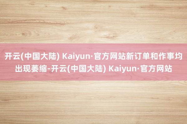 开云(中国大陆) Kaiyun·官方网站新订单和作事均出现萎缩-开云(中国大陆) Kaiyun·官方网站