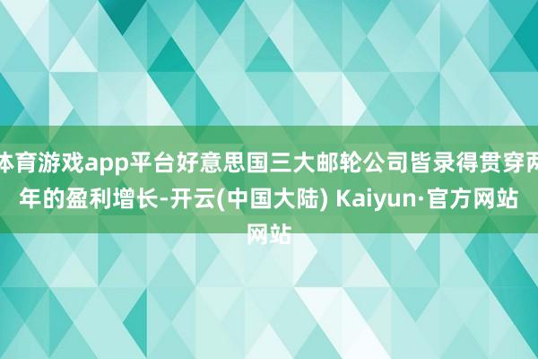 体育游戏app平台好意思国三大邮轮公司皆录得贯穿两年的盈利增长-开云(中国大陆) Kaiyun·官方网站