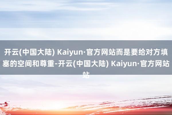 开云(中国大陆) Kaiyun·官方网站而是要给对方填塞的空间和尊重-开云(中国大陆) Kaiyun·官方网站