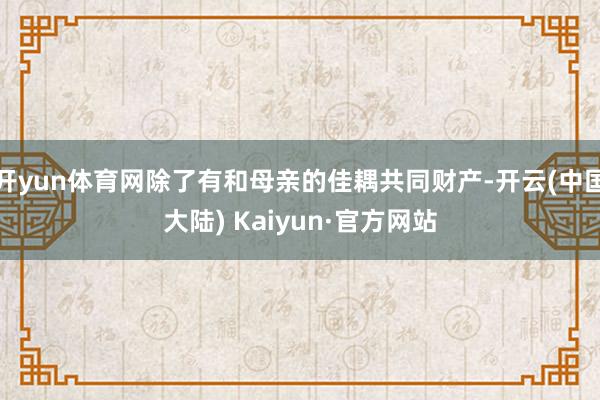 开yun体育网除了有和母亲的佳耦共同财产-开云(中国大陆) Kaiyun·官方网站