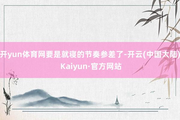 开yun体育网要是就寝的节奏参差了-开云(中国大陆) Kaiyun·官方网站