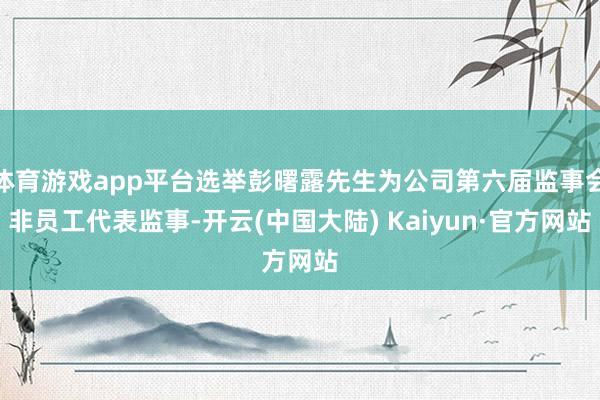 体育游戏app平台选举彭曙露先生为公司第六届监事会非员工代表监事-开云(中国大陆) Kaiyun·官方网站