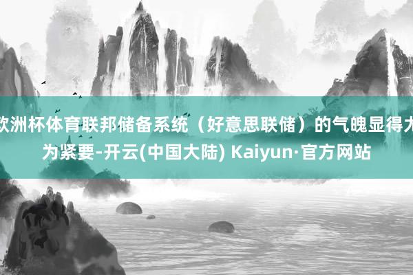 欧洲杯体育联邦储备系统（好意思联储）的气魄显得尤为紧要-开云(中国大陆) Kaiyun·官方网站